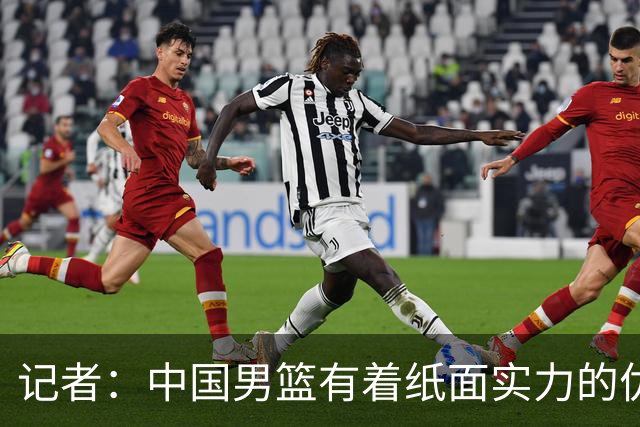 记者：中国男篮有着纸面实力的优势 要控制好篮板 限制日本的反击