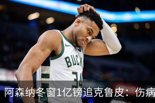 阿森纳冬窗1亿镑追克鲁皮：伤病风险下的争冠豪赌